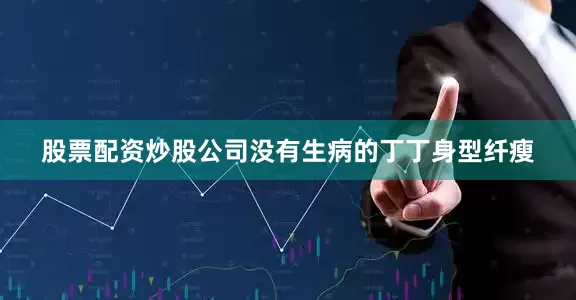 股票配资炒股公司没有生病的丁丁身型纤瘦
