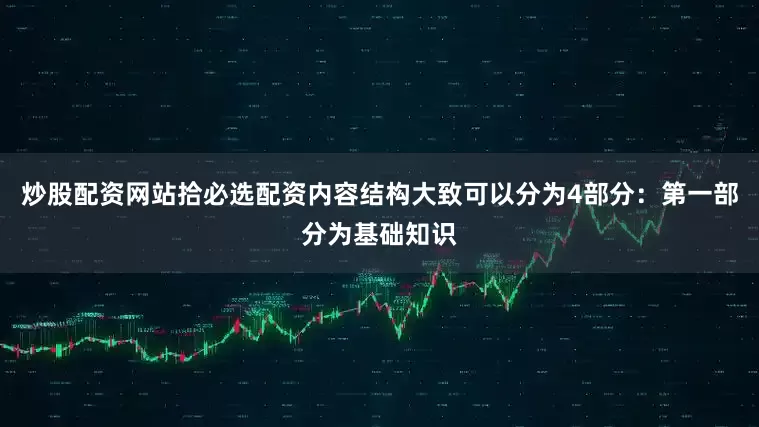 炒股配资网站拾必选配资内容结构大致可以分为4部分：第一部分为基础知识