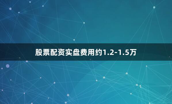 股票配资实盘费用约1.2-1.5万
