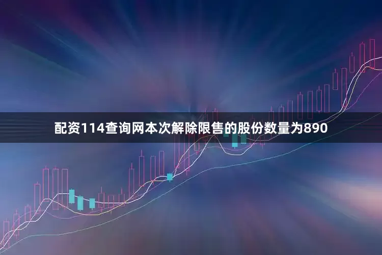 配资114查询网本次解除限售的股份数量为890