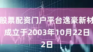股票配资门户平台逸豪新材成立于2003年10月22日