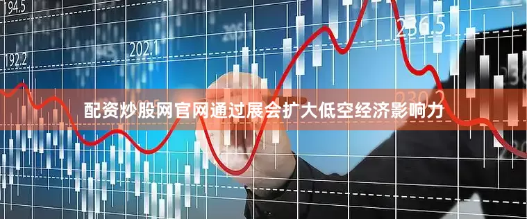 配资炒股网官网通过展会扩大低空经济影响力
