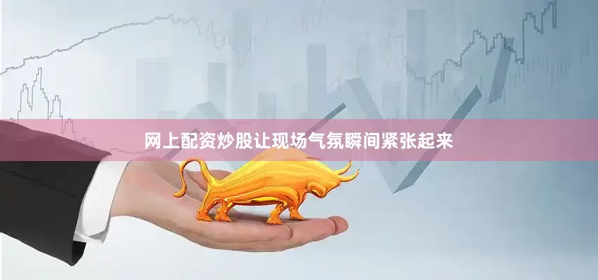 网上配资炒股让现场气氛瞬间紧张起来