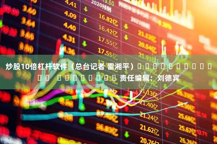 炒股10倍杠杆软件（总台记者 雷湘平）												  								责任编辑：刘德宾