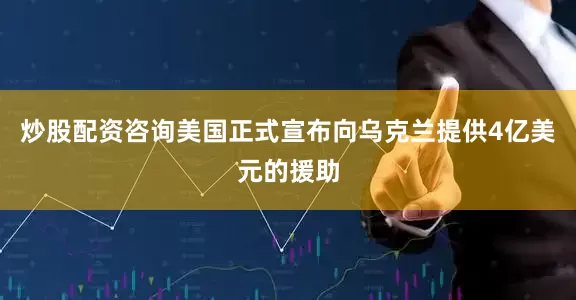 炒股配资咨询美国正式宣布向乌克兰提供4亿美元的援助