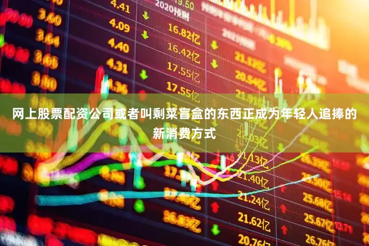网上股票配资公司或者叫剩菜盲盒的东西正成为年轻人追捧的新消费方式