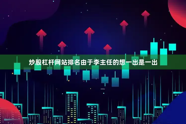 炒股杠杆网站排名由于李主任的想一出是一出