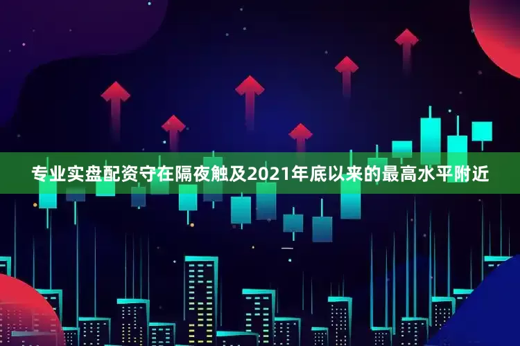 专业实盘配资守在隔夜触及2021年底以来的最高水平附近