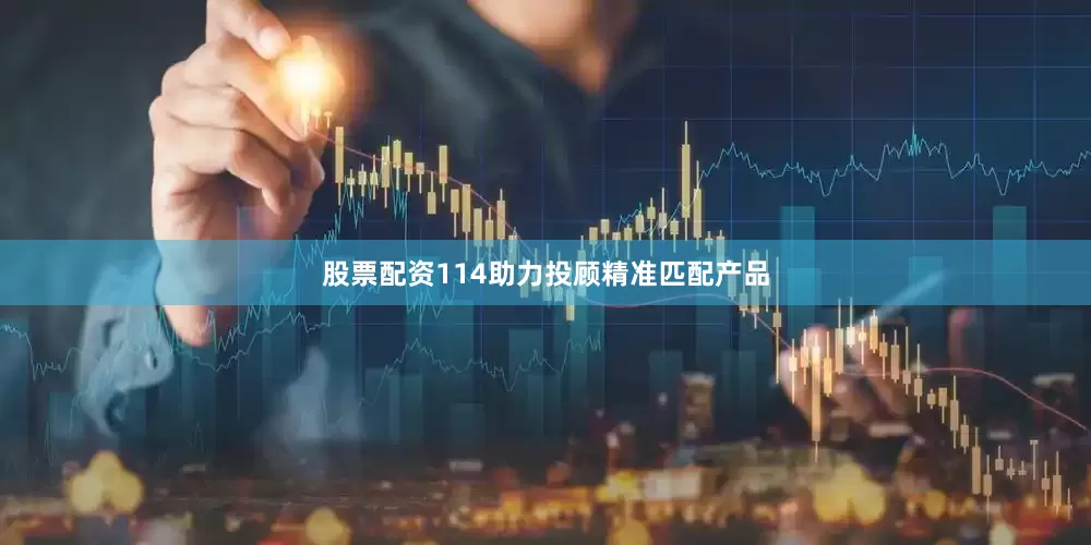 股票配资114助力投顾精准匹配产品