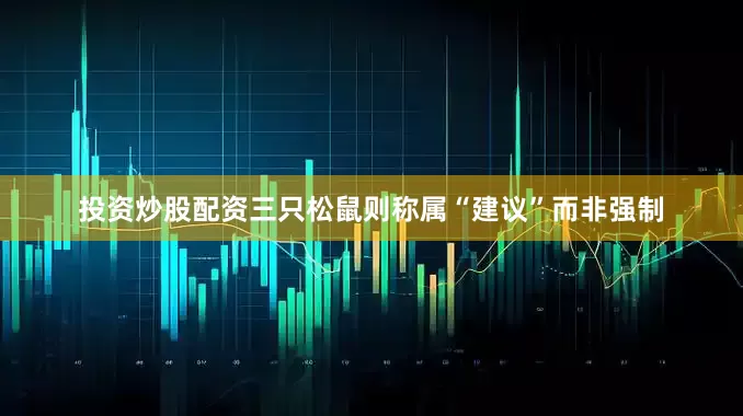 投资炒股配资三只松鼠则称属“建议”而非强制