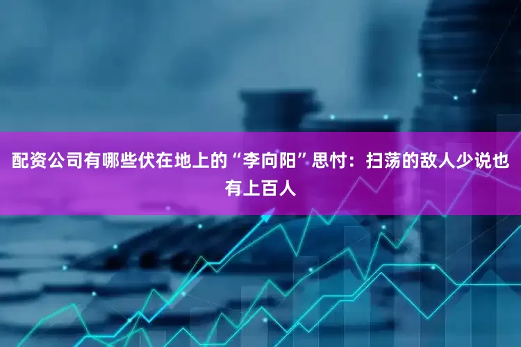 配资公司有哪些伏在地上的“李向阳”思忖：扫荡的敌人少说也有上百人
