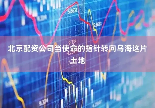 北京配资公司当使命的指针转向乌海这片土地