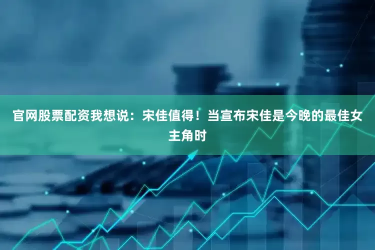 官网股票配资我想说：宋佳值得！当宣布宋佳是今晚的最佳女主角时
