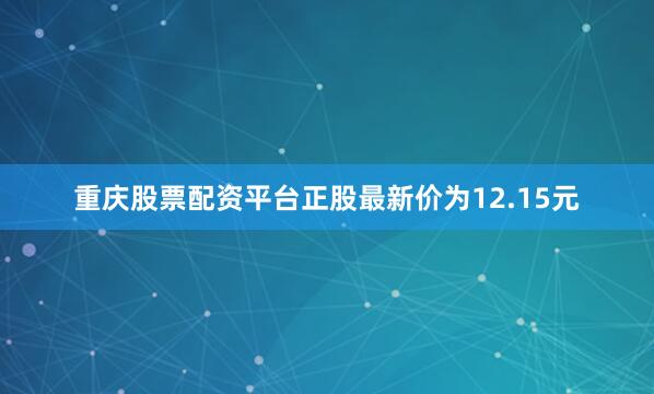重庆股票配资平台正股最新价为12.15元