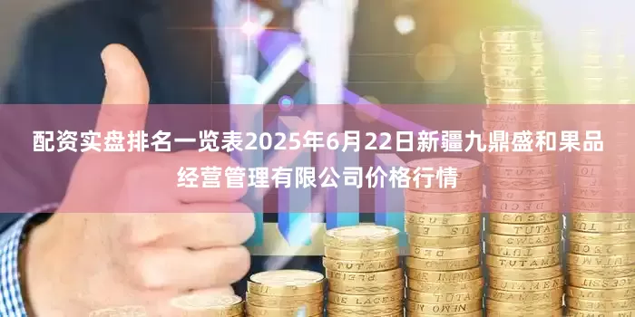 配资实盘排名一览表2025年6月22日新疆九鼎盛和果品经营管理有限公司价格行情
