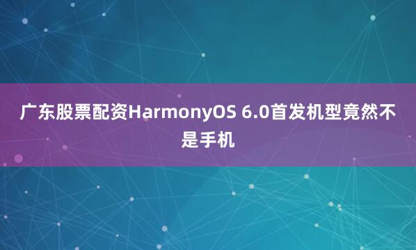 广东股票配资HarmonyOS 6.0首发机型竟然不是手机
