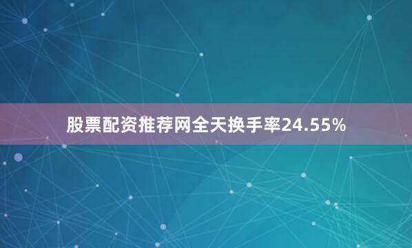 股票配资推荐网全天换手率24.55%