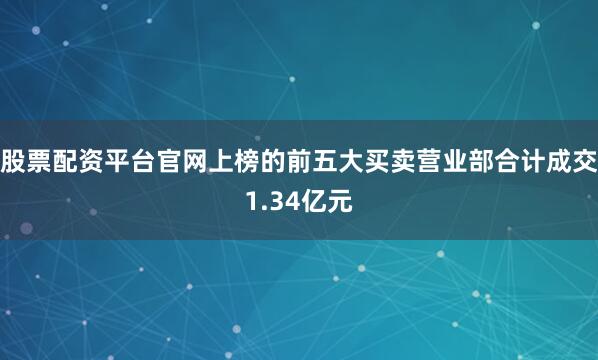 股票配资平台官网上榜的前五大买卖营业部合计成交1.34亿元