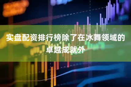 实盘配资排行榜除了在冰舞领域的卓越成就外