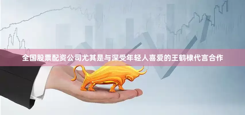 全国股票配资公司尤其是与深受年轻人喜爱的王鹤棣代言合作