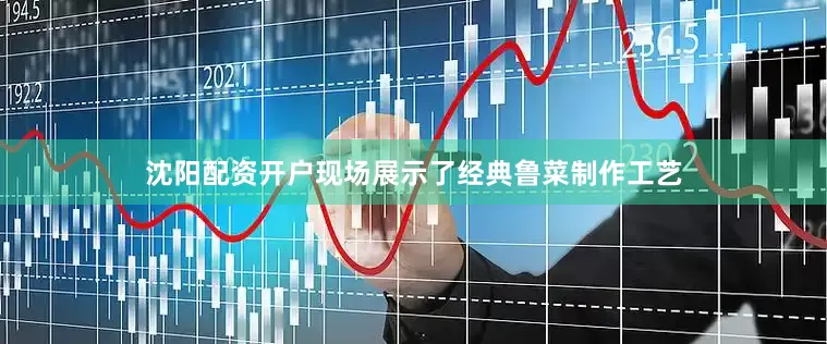 沈阳配资开户现场展示了经典鲁菜制作工艺