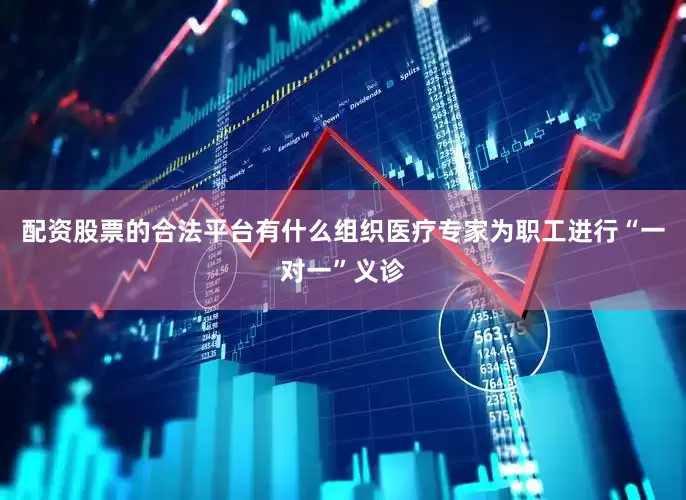 配资股票的合法平台有什么组织医疗专家为职工进行“一对一”义诊