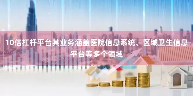 10倍杠杆平台其业务涵盖医院信息系统、区域卫生信息平台等多个领域