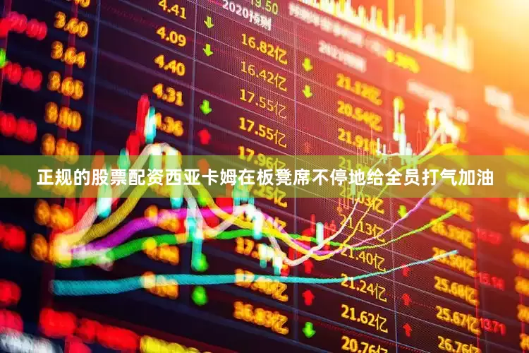 正规的股票配资西亚卡姆在板凳席不停地给全员打气加油