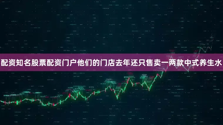 配资知名股票配资门户他们的门店去年还只售卖一两款中式养生水