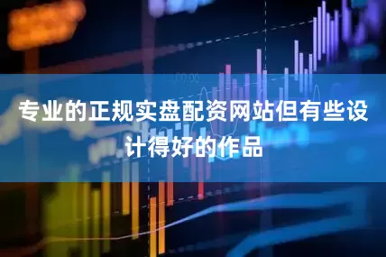 专业的正规实盘配资网站但有些设计得好的作品