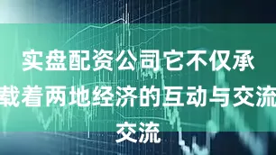 实盘配资公司它不仅承载着两地经济的互动与交流