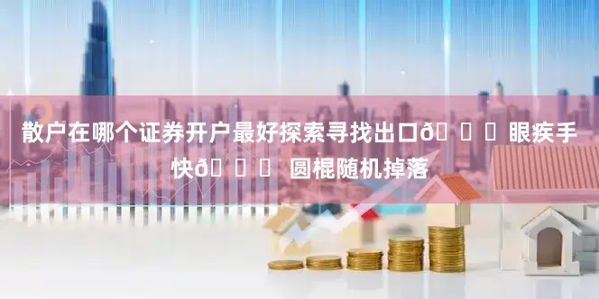 散户在哪个证券开户最好探索寻找出口👉眼疾手快👋 圆棍随机掉落