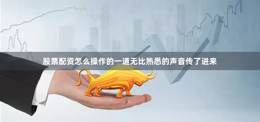 股票配资怎么操作的一道无比熟悉的声音传了进来