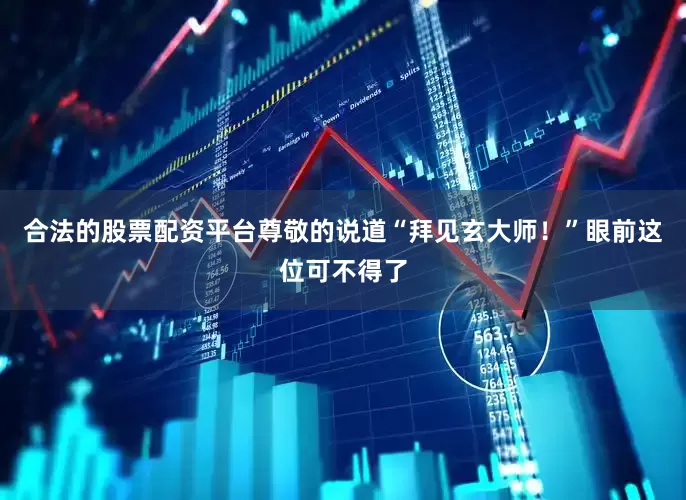 合法的股票配资平台尊敬的说道“拜见玄大师！”眼前这位可不得了
