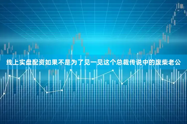 线上实盘配资如果不是为了见一见这个总裁传说中的废柴老公
