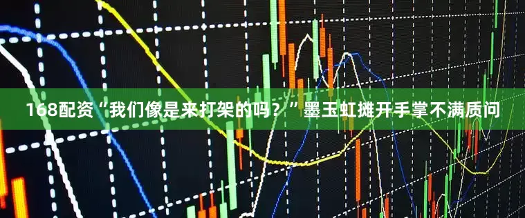 168配资“我们像是来打架的吗？”墨玉虹摊开手掌不满质问