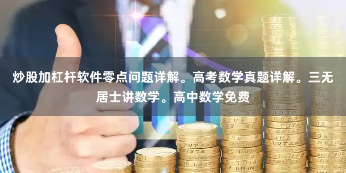 炒股加杠杆软件零点问题详解。高考数学真题详解。三无居士讲数学。高中数学免费
