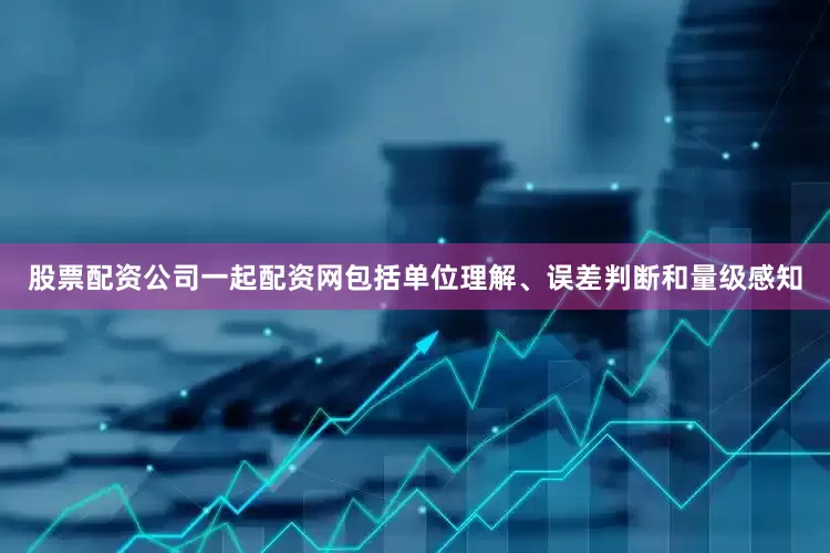 股票配资公司一起配资网包括单位理解、误差判断和量级感知