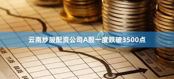 云南炒股配资公司A股一度跌破3500点