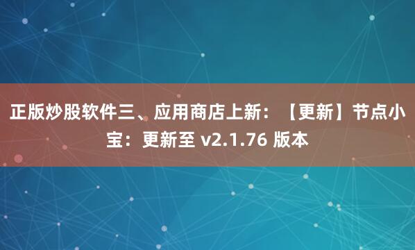 正版炒股软件　　三、应用商店上新：　　【更新】　　节点小宝：更新至 v2.1.76 版本