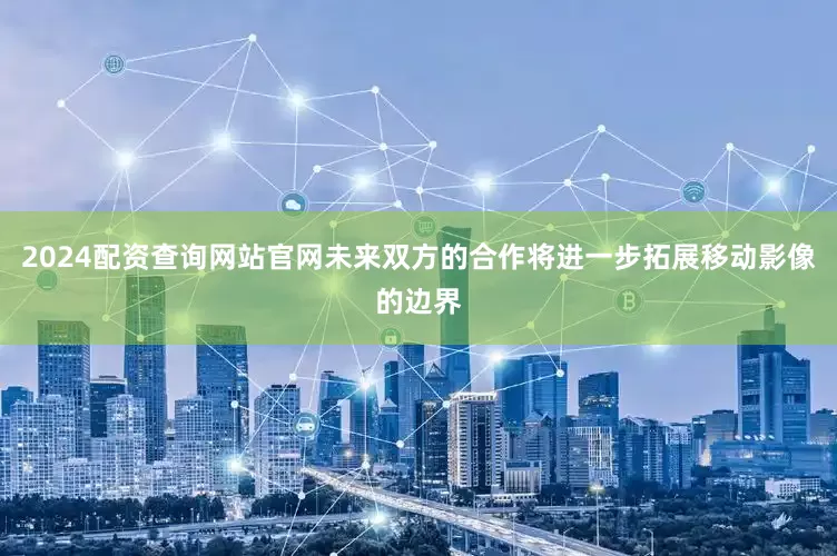 2024配资查询网站官网未来双方的合作将进一步拓展移动影像的边界