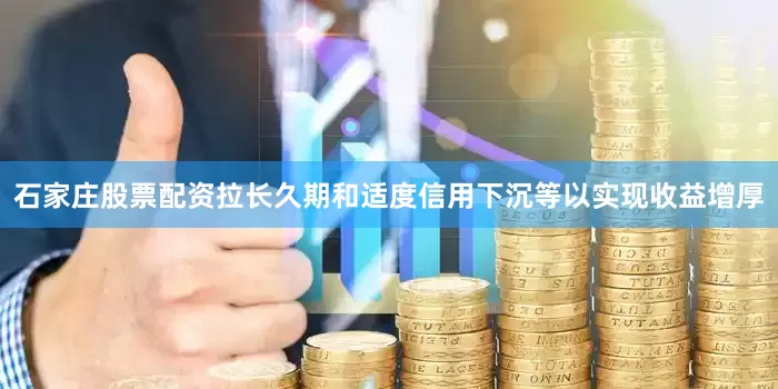 石家庄股票配资拉长久期和适度信用下沉等以实现收益增厚