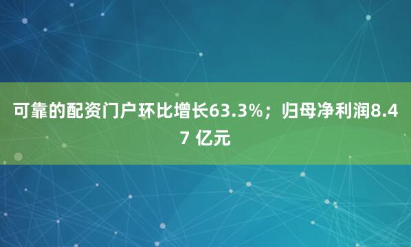 可靠的配资门户环比增长63.3%；归母净利润8.47 亿元