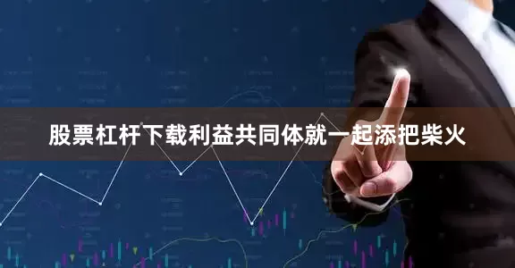 股票杠杆下载利益共同体就一起添把柴火