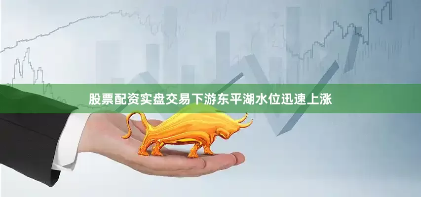 股票配资实盘交易下游东平湖水位迅速上涨