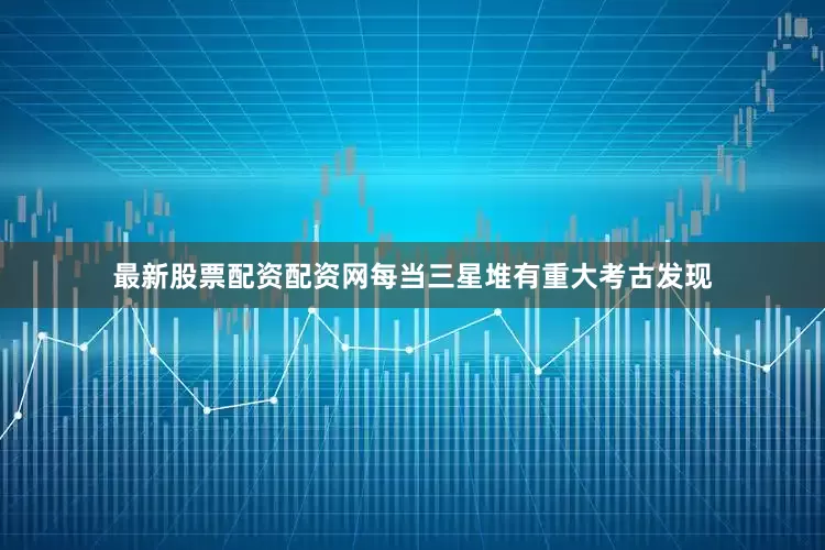 最新股票配资配资网每当三星堆有重大考古发现