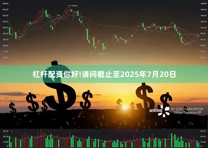 杠杆配资你好!请问截止至2025年7月20日