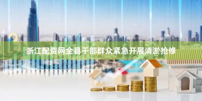 浙江配资网全县干部群众紧急开展清淤抢修