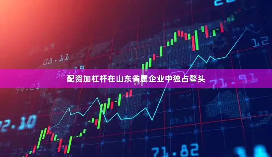 配资加杠杆在山东省属企业中独占鳌头