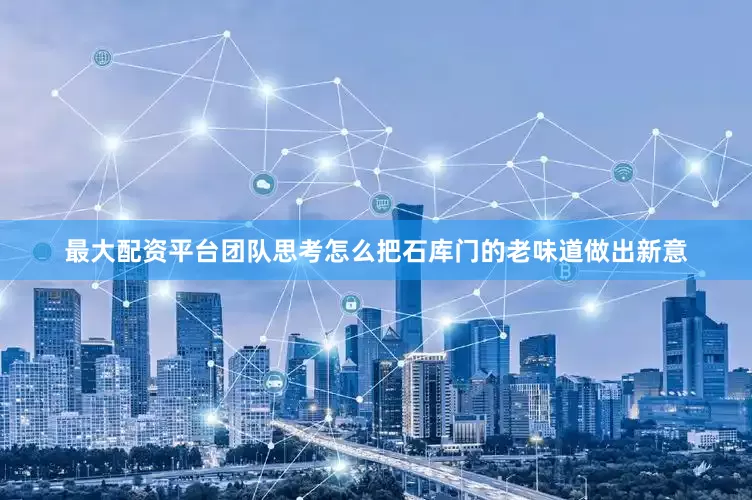 最大配资平台团队思考怎么把石库门的老味道做出新意